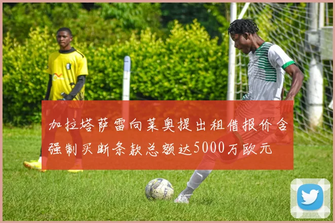 加拉塔萨雷向莱奥提出租借报价含强制买断条款总额达5000万欧元