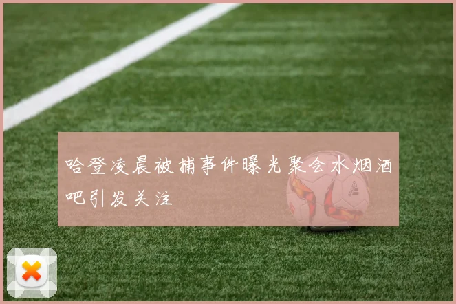 哈登凌晨被捕事件曝光聚会水烟酒吧引发关注