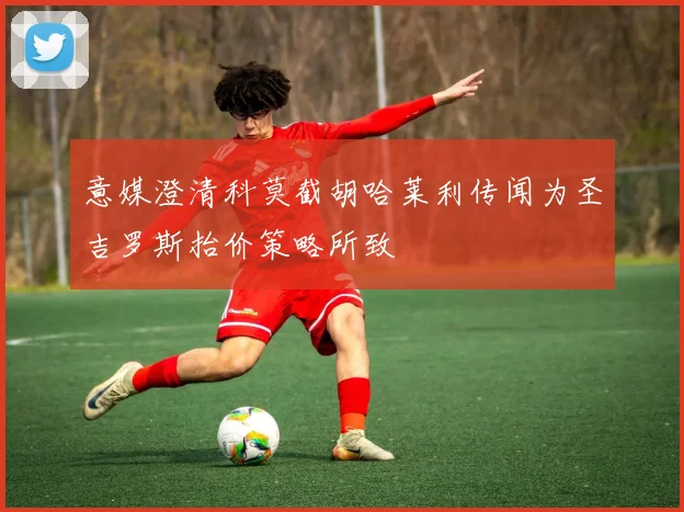 意媒澄清科莫截胡哈莱利传闻为圣吉罗斯抬价策略所致