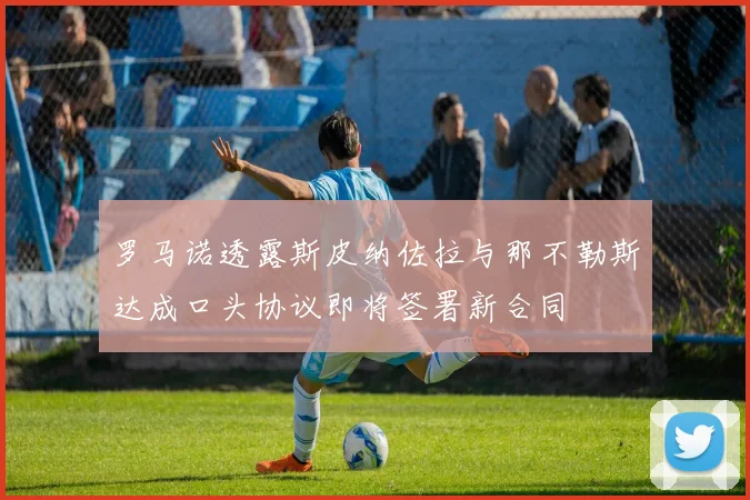 罗马诺透露斯皮纳佐拉与那不勒斯达成口头协议即将签署新合同