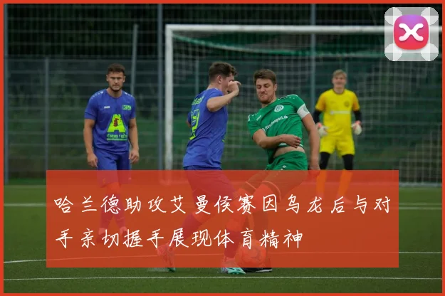 哈兰德助攻艾曼侯赛因乌龙后与对手亲切握手展现体育精神