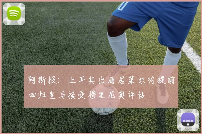 阿斯报：土耳其出局居莱尔将提前回归皇马接受穆里尼奥评估