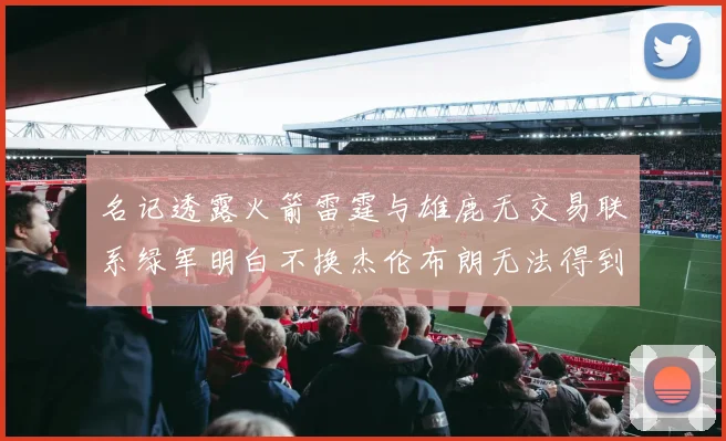 名记透露火箭雷霆与雄鹿无交易联系绿军明白不换杰伦布朗无法得到字母哥