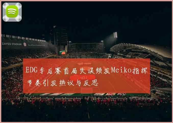 EDG季后赛首局失误频发Meiko指挥节奏引发热议与反思
