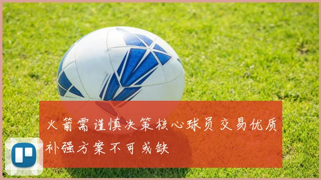 火箭需谨慎决策核心球员交易优质补强方案不可或缺