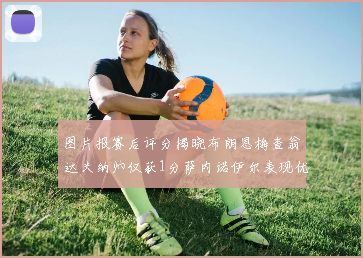图片报赛后评分揭晓布朗恩梅查翁达夫纳帅仅获1分萨内诺伊尔表现优异获3分