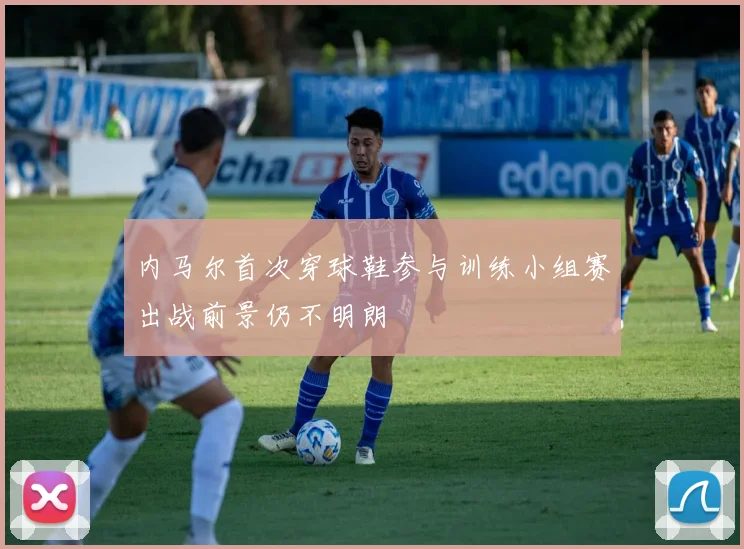 内马尔首次穿球鞋参与训练小组赛出战前景仍不明朗