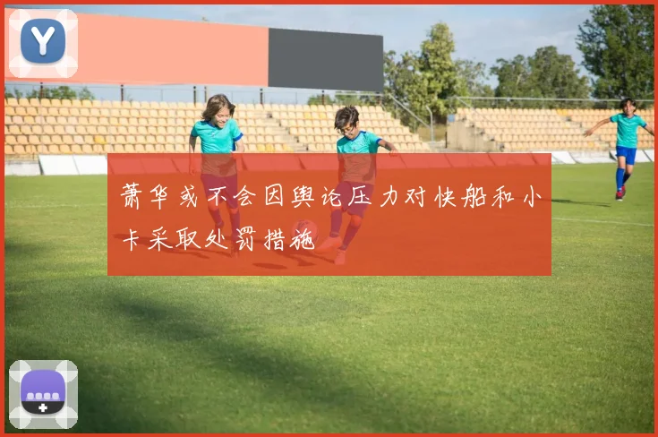 萧华或不会因舆论压力对快船和小卡采取处罚措施