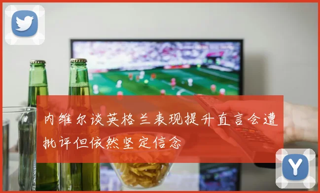 内维尔谈英格兰表现提升直言会遭批评但依然坚定信念