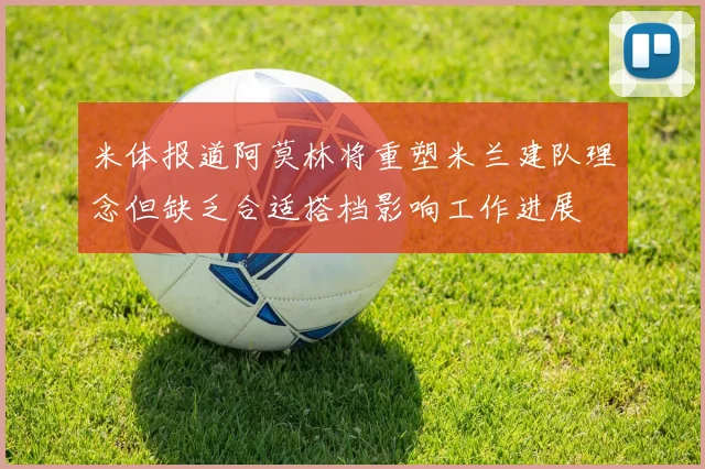 米体报道阿莫林将重塑米兰建队理念但缺乏合适搭档影响工作进展