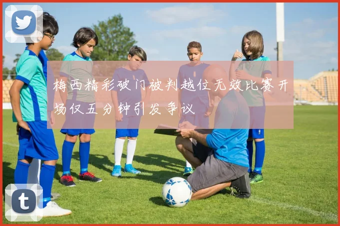 梅西精彩破门被判越位无效比赛开场仅五分钟引发争议