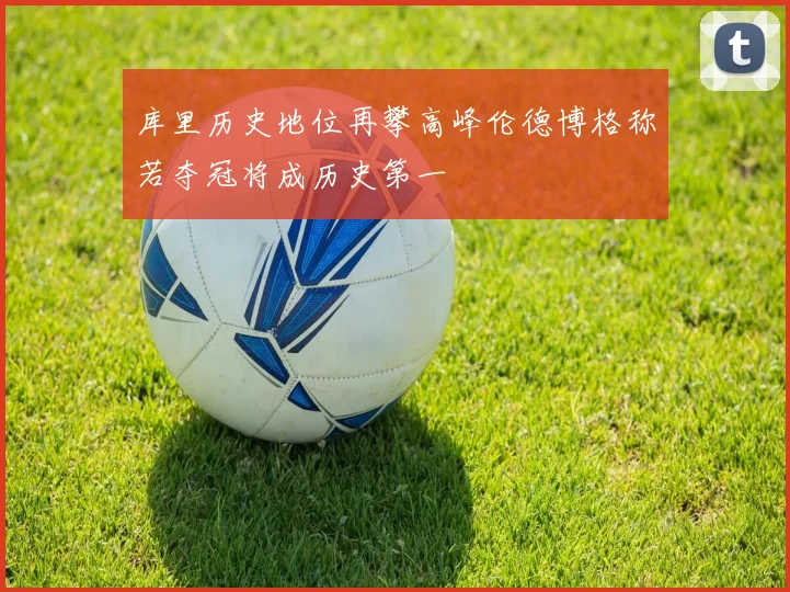库里历史地位再攀高峰伦德博格称若夺冠将成历史第一