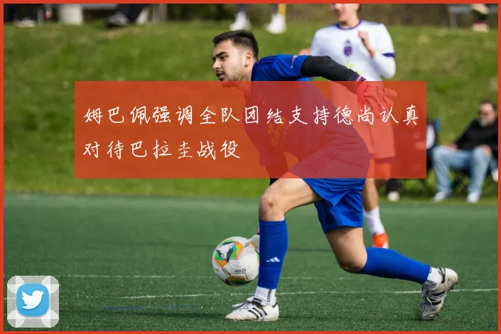 姆巴佩强调全队团结支持德尚认真对待巴拉圭战役