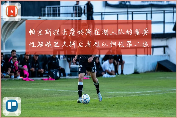 帕金斯指出詹姆斯在湖人队的重要性超越里夫斯后者难以担任第二选择