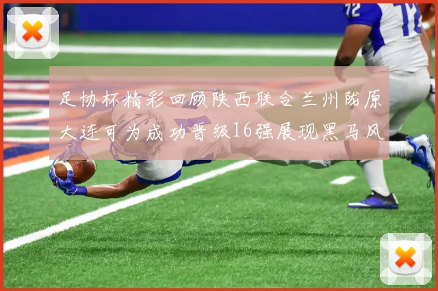 足协杯精彩回顾陕西联合兰州陇原大连可为成功晋级16强展现黑马风采