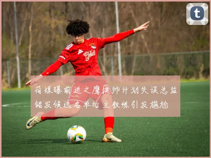 荷媒曝前进之鹰换帅计划失误总监错发候选名单给主教练引发尴尬
