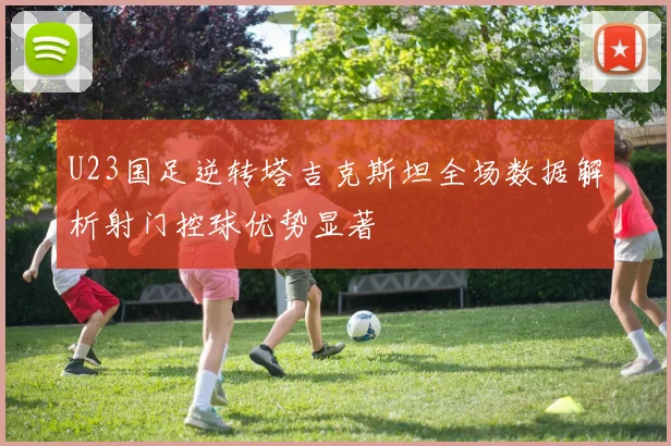U23国足逆转塔吉克斯坦全场数据解析射门控球优势显著