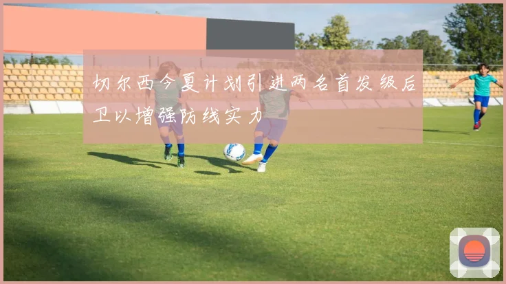 切尔西今夏计划引进两名首发级后卫以增强防线实力