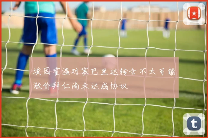 埃因霍温对塞巴里达转会不太可能涨价拜仁尚未达成协议
