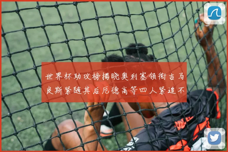 世界杯助攻榜揭晓奥利塞领衔吉马良斯紧随其后厄德高等四人紧追不舍