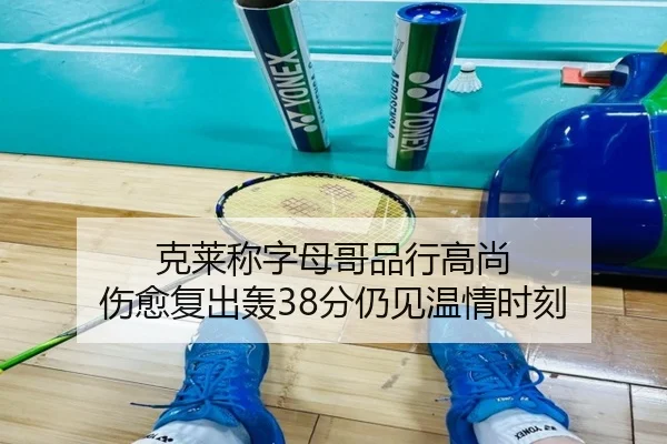 克莱称字母哥品行高尚 伤愈复出轰38分仍见温情时刻